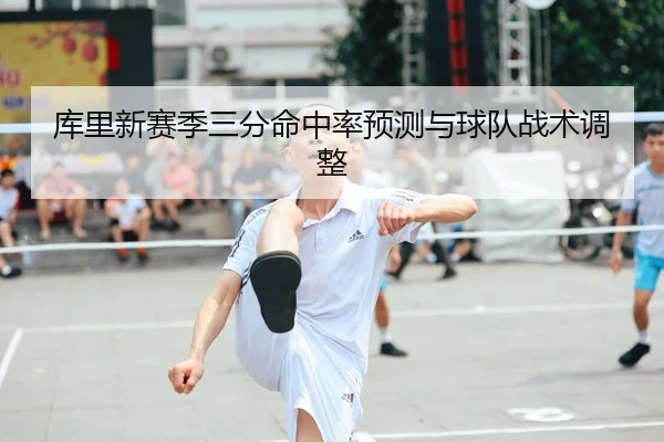 库里新赛季三分命中率预测与球队战术调整